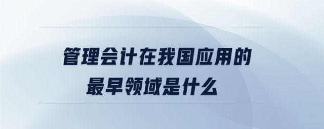 管理會計在我國應用的最早領域是
