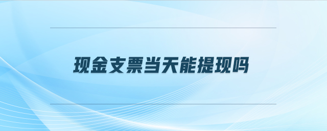現金支票當天能提現嗎