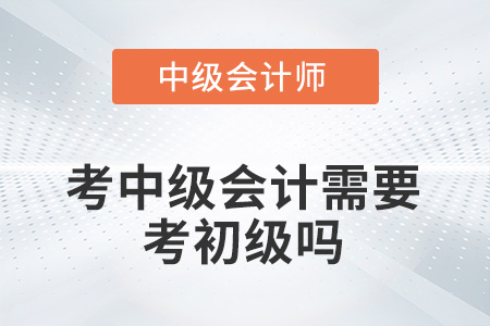 考中級會計需要考初級嗎？
