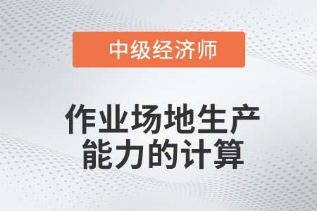作業場地生產能力的計算_2022中級經濟師工商備考知識點