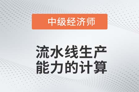 流水線生產(chǎn)能力的計算_2022中級經(jīng)濟師工商備考知識點