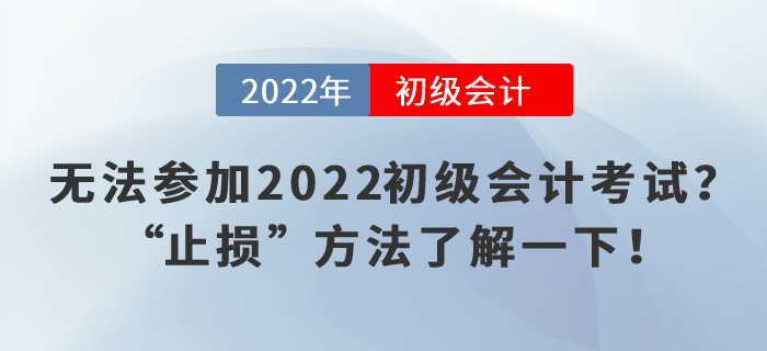 無法參加2022初級(jí)會(huì)計(jì)考試？“止損”方法了解一下！