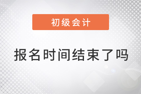 2022年初級會計考試報名時間結束了嗎？