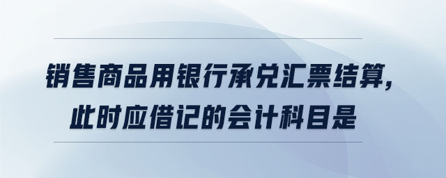 銷(xiāo)售商品用銀行承兌匯票結(jié)算,此時(shí)應(yīng)借記的會(huì)計(jì)科目是