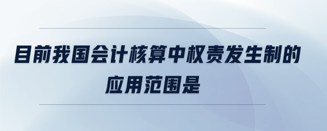 目前我國會計核算中權責發生制的應用范圍是