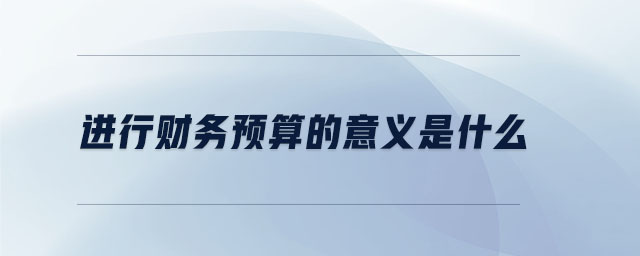 進(jìn)行財(cái)務(wù)預(yù)算的意義是什么