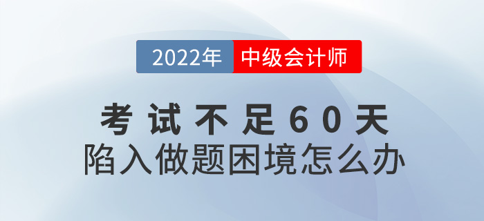 2022中級會計考試不足60天，陷入了做題困境怎么辦？
