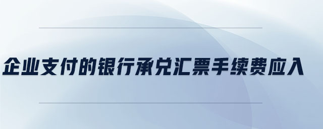企業支付的銀行承兌匯票手續費應入