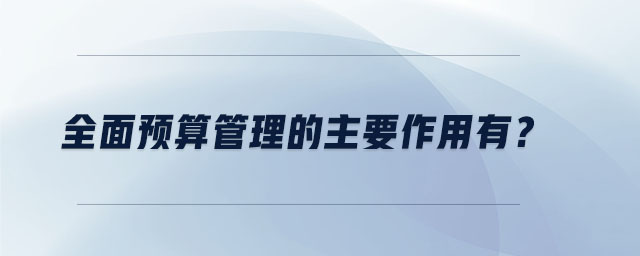 全面預算管理的主要作用有？