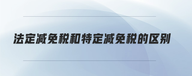 法定減免稅和特定減免稅的區別 法定減免稅和特定減免稅的區別