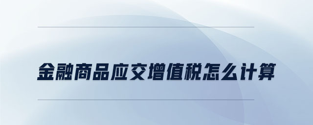 金融商品應(yīng)交增值稅怎么計(jì)算