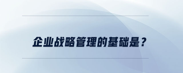 企業戰略管理的基礎是