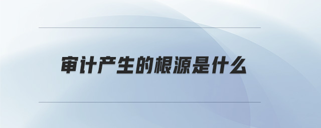 審計產生的根源是什么