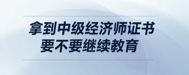 拿到中級經濟師證書要不要繼續教育