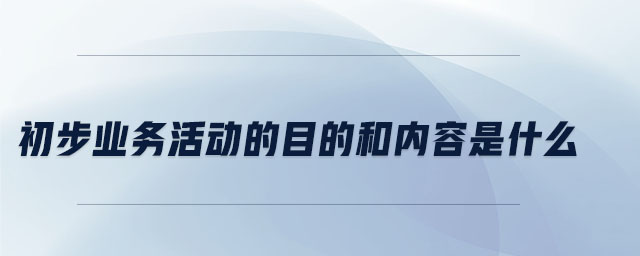 初步業務活動的目的和內容是什么