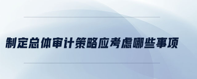 制定總體審計策略應考慮哪些事項