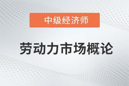 勞動(dòng)力市場概論_2022中級(jí)經(jīng)濟(jì)師人力資源知識(shí)點(diǎn)