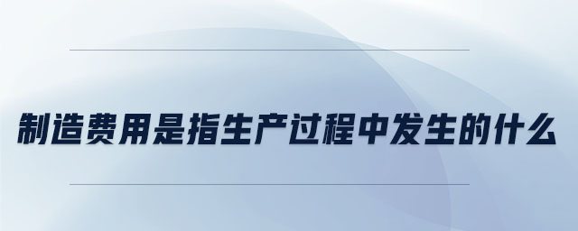制造費用是指生產過程中發生的什么
