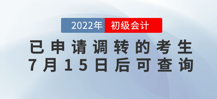 2022年初級會計考試已申請調(diào)轉(zhuǎn)的考生，7月15日后可查詢報考地點