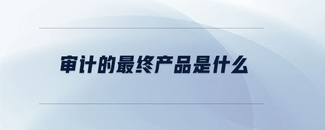 審計的最終產品是什么