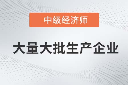 大量大批生產企業_2022中級經濟師工商備考知識點