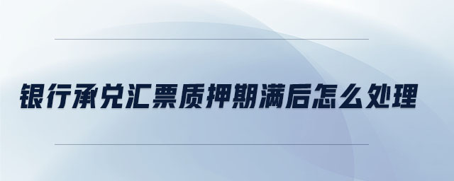 銀行承兌匯票質押期滿后怎么處理