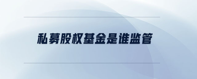 私募股權(quán)基金是誰監(jiān)管