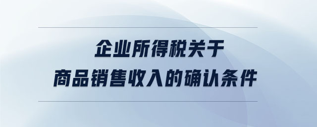 企業所得稅關于商品銷售收入的確認條件