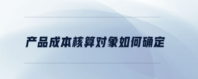 產(chǎn)品成本核算對象如何確定