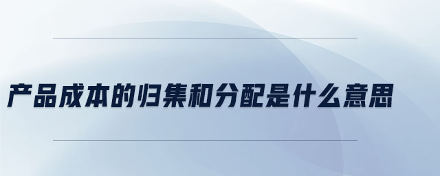 產(chǎn)品成本的歸集和分配是什么意思