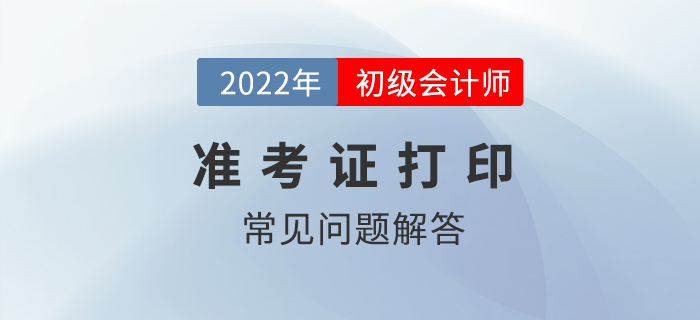 2022年初級會計準考證打印常見問題解答