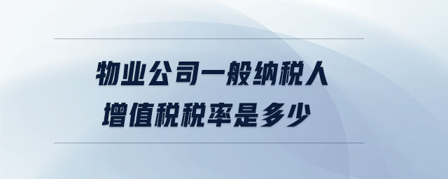物業公司一般納稅人增值稅稅率是多少