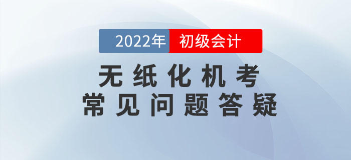 2022年初級會計職稱無紙化機考常見問題答疑，考前必看！