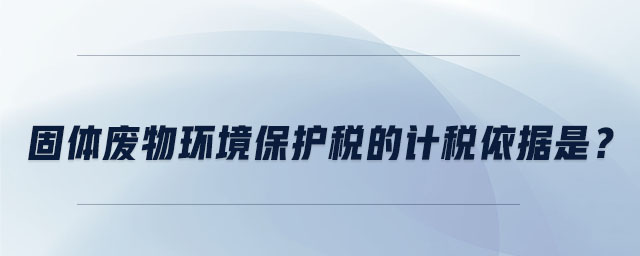 固體廢物環(huán)境保護(hù)稅的計(jì)稅依據(jù)是