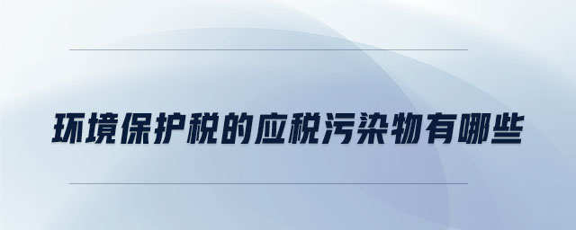 環境保護稅的應稅污染物有哪些