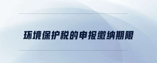 環境保護稅的申報繳納期限