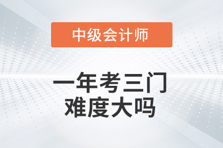 中級會計一年考三門難度大嗎？