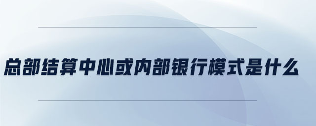 總部結算中心或內部銀行模式是什么