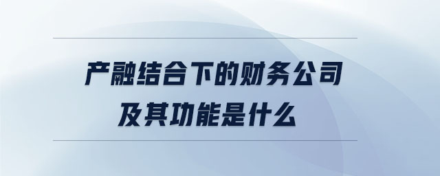 產融結合下的財務公司及其功能是什么