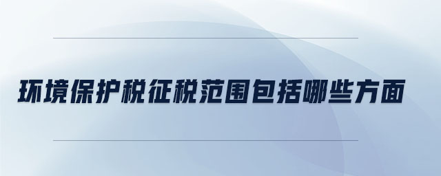 環境保護稅征稅范圍包括哪些方面