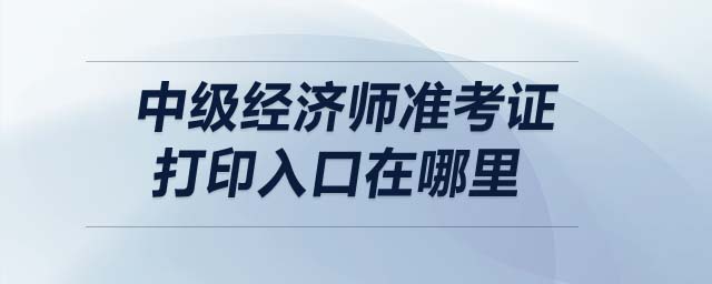 中級經濟師準考證打印入口在哪里