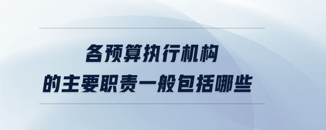各預算執行機構的主要職責一般包括哪些