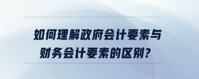 如何理解政府會計要素與財務(wù)會計要素的區(qū)別
