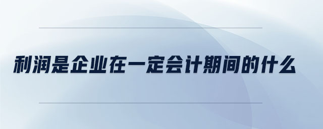 利潤(rùn)是企業(yè)在一定會(huì)計(jì)期間的什么