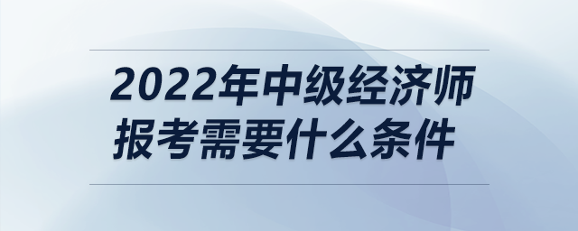 2022年中級經濟師報考需要什么條件