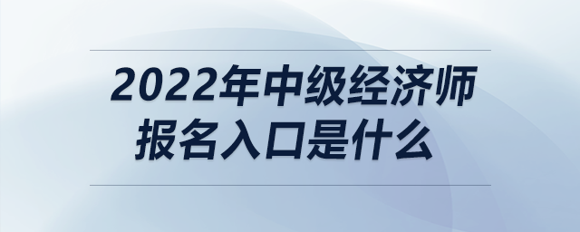 2022年中級經濟師報名入口是什么