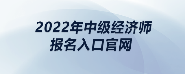 2022年中級經濟師報名入口官網