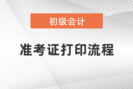 初級會計(jì)準(zhǔn)考證打印流程是什么？