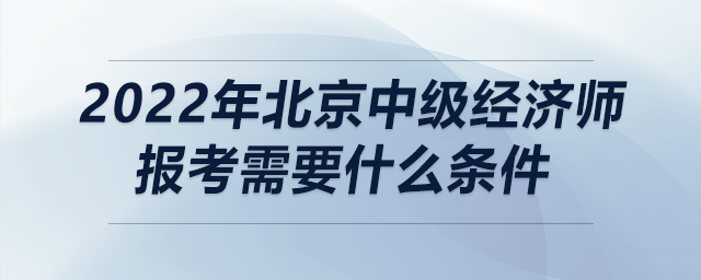 2022年北京中級(jí)經(jīng)濟(jì)師報(bào)考需要什么條件