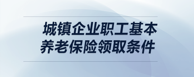 城鎮企業職工基本養老保險領取條件